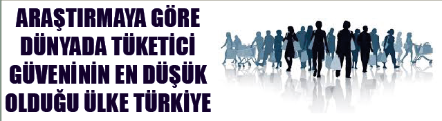 ARAŞTIRMAYA GÖRE DÜNYADA TÜKETİCİ GÜVENİNİN EN DÜŞÜK OLDUĞU ÜLKE TÜRKİYE