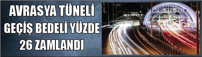 AVRASYA TÜNELİ GEÇİŞ BEDELİ YÜZDE 26 ZAMLANDI