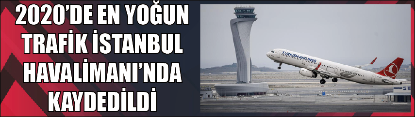 2020DE EN YOĞUN TRAFİK İSTANBUL HAVALİMANINDA KAYDEDİLDİ