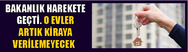 BAKANLIK HAREKETE GEÇTİ: O EVLER ARTIK KİRAYA VERİLEMEYECEK