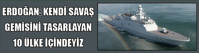 ERDOĞAN: KENDİ SAVAŞ GEMİSİNİ TASARLAYAN 10 ÜLKE İÇİNDEYİZ