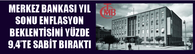 MERKEZ BANKASI YIL SONU ENFLASYON BEKLENTİSİNİ YÜZDE 9,4TE SABİT BIRAKTI
