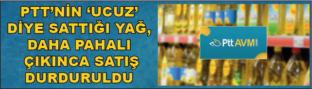 PTTNİN UCUZ DİYE SATTIĞI YAĞ, DAHA PAHALI ÇIKINCA SATIŞ DURDURULDU
